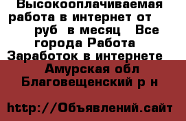 Высокооплачиваемая работа в интернет от 150000 руб. в месяц - Все города Работа » Заработок в интернете   . Амурская обл.,Благовещенский р-н